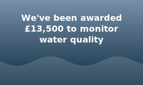 We've been awarded £13,500 to monitor water quality